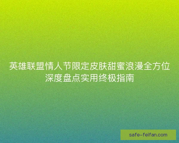 英雄联盟情人节限定皮肤甜蜜浪漫全方位深度盘点实用终极指南