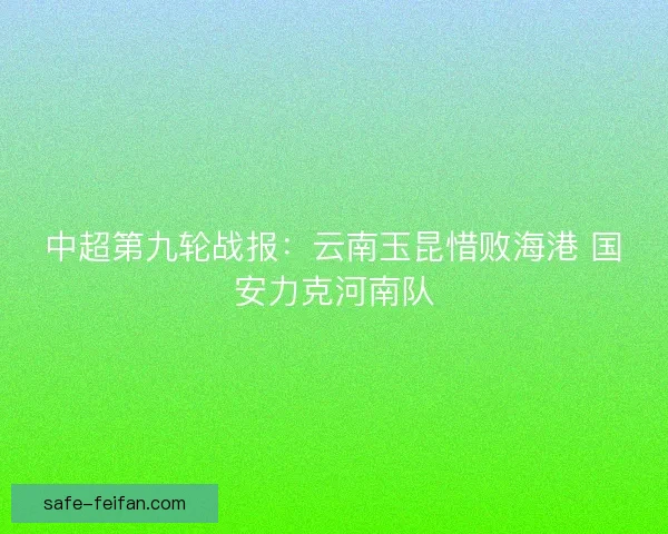 中超第九轮战报：云南玉昆惜败海港 国安力克河南队