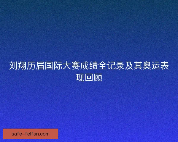 刘翔历届国际大赛成绩全记录及其奥运表现回顾
